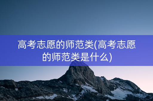 高考志愿的师范类(高考志愿的师范类是什么)