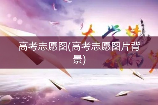 高考志愿图(高考志愿图片背景)