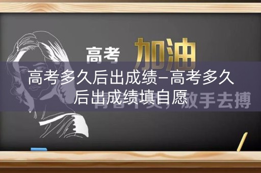 高考多久后出成绩—高考多久后出成绩填自愿 高考多久后出成绩—高考多久后出成绩填自愿
