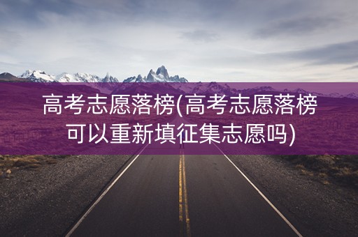 高考志愿落榜(高考志愿落榜可以重新填征集志愿吗)