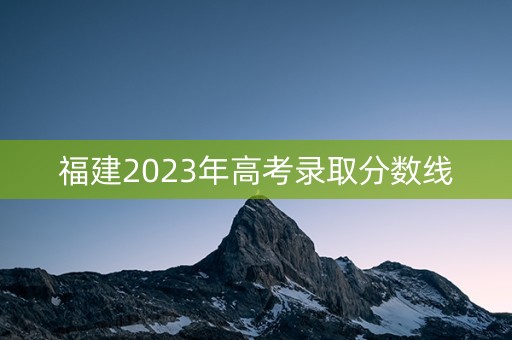 福建2023年高考录取分数线