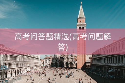高考问答题精选(高考问题解答) 高考问答题精选(高考问题解答)