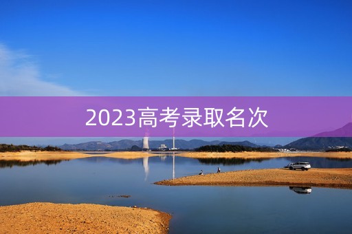 2023高考录取名次 2023高考录取名次