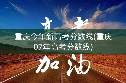 重庆今年新高考分数线(重庆07年高考分数线)