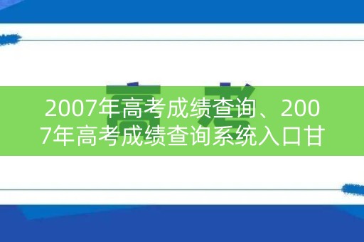 2007年高考成绩查询、2007年高考成绩查询系统入口甘肃省