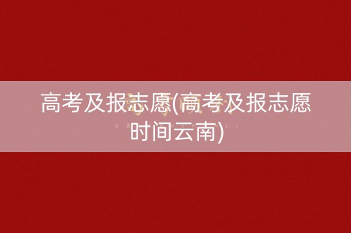 高考及报志愿(高考及报志愿时间云南)