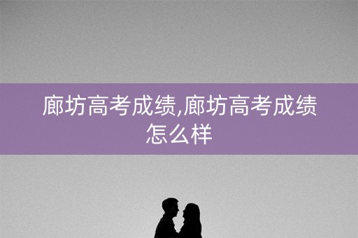 廊坊高考成绩,廊坊高考成绩怎么样