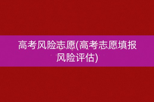 高考风险志愿(高考志愿填报风险评估)
