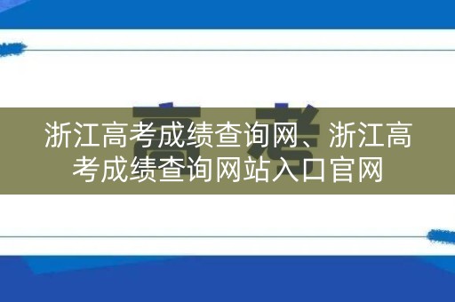 浙江高考成绩查询网、浙江高考成绩查询网站入口官网