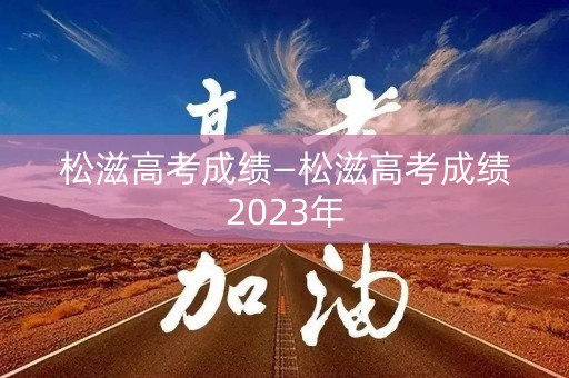 松滋高考成绩—松滋高考成绩2023年