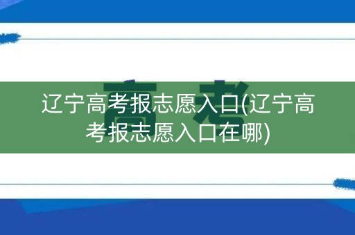 辽宁高考报志愿入口(辽宁高考报志愿入口在哪) 辽宁高考报志愿入口(辽宁高考报志愿入口在哪)