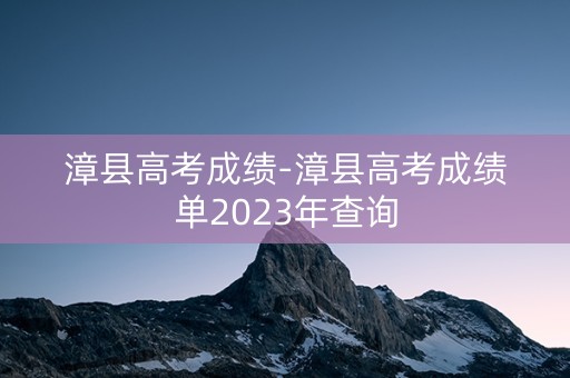 漳县高考成绩-漳县高考成绩单2023年查询