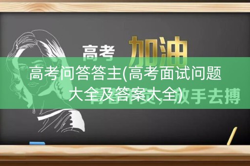 高考问答答主(高考面试问题大全及答案大全) 高考问答答主(高考面试问题大全及答案大全)
