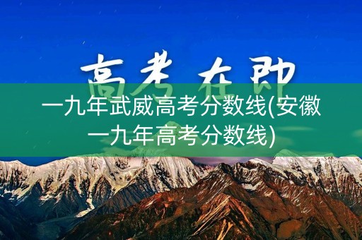 一九年武威高考分数线(安徽一九年高考分数线)