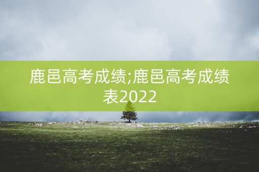 鹿邑高考成绩;鹿邑高考成绩表2022