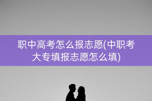 职中高考怎么报志愿(中职考大专填报志愿怎么填)