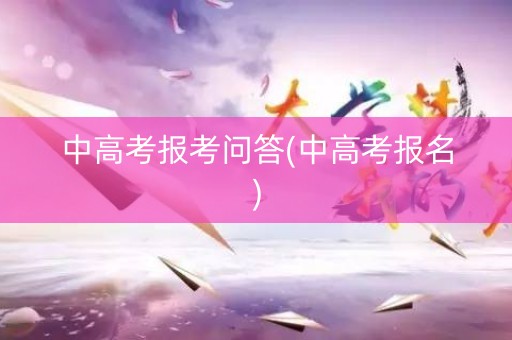 中高考报考问答(中高考报名) 中高考报考问答(中高考报名)