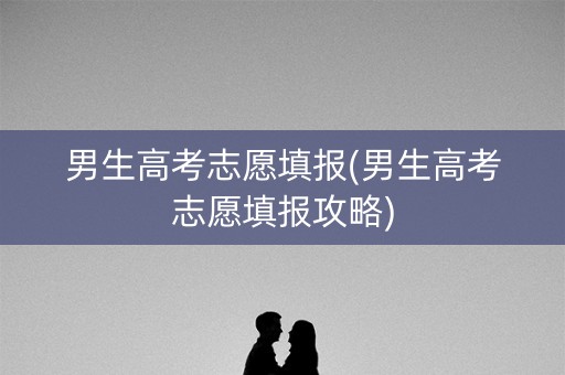 男生高考志愿填报(男生高考志愿填报攻略) 男生高考志愿填报(男生高考志愿填报攻略)