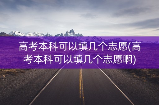 高考本科可以填几个志愿(高考本科可以填几个志愿啊)