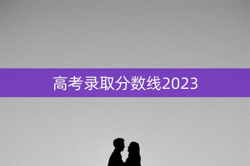 高考录取分数线2023
