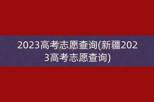 2023高考志愿查询(新疆2023高考志愿查询) 2023高考志愿查询(新疆2023高考志愿查询)