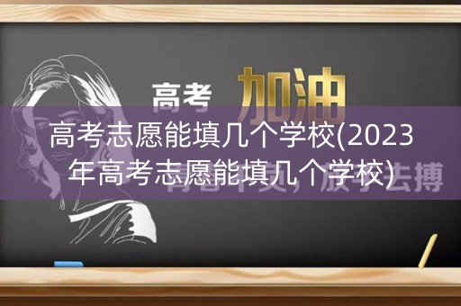 高考志愿能填几个学校(2023年高考志愿能填几个学校)