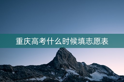 重庆高考什么时候填志愿表 重庆高考什么时候填志愿表