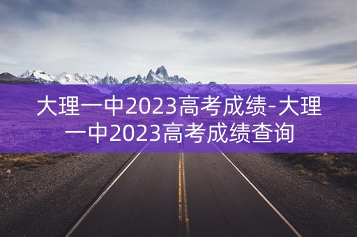 大理一中2023高考成绩-大理一中2023高考成绩查询