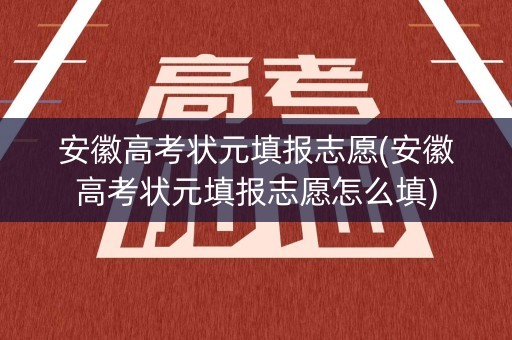 安徽高考状元填报志愿(安徽高考状元填报志愿怎么填)