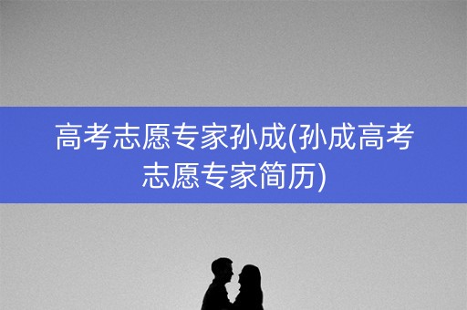 高考志愿专家孙成(孙成高考志愿专家简历) 高考志愿专家孙成(孙成高考志愿专家简历)