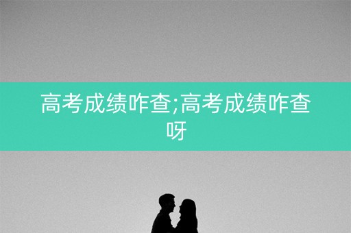 高考成绩咋查;高考成绩咋查呀