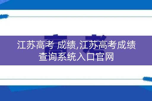 江苏高考 成绩,江苏高考成绩查询系统入口官网