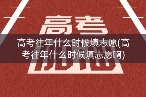 高考往年什么时候填志愿(高考往年什么时候填志愿啊)