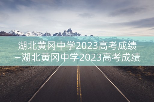 湖北黄冈中学2023高考成绩—湖北黄冈中学2023高考成绩喜报