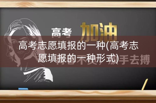 高考志愿填报的一种(高考志愿填报的一种形式) 高考志愿填报的一种(高考志愿填报的一种形式)