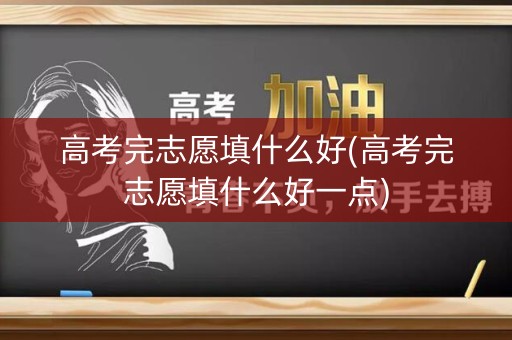 高考完志愿填什么好(高考完志愿填什么好一点)