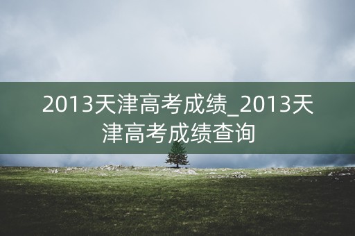 2013天津高考成绩_2013天津高考成绩查询