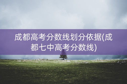 成都高考分数线划分依据(成都七中高考分数线)