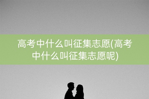 高考中什么叫征集志愿(高考中什么叫征集志愿呢)