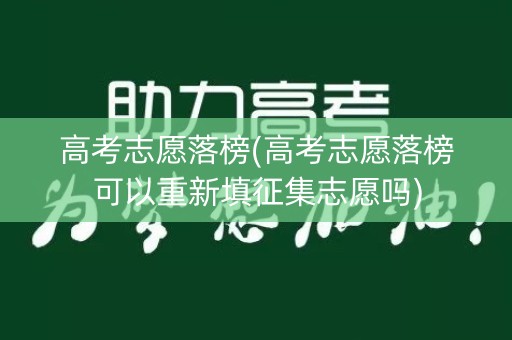 高考志愿落榜(高考志愿落榜可以重新填征集志愿吗)