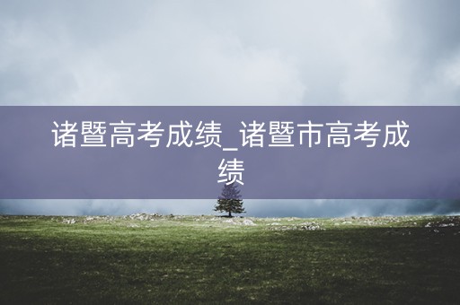 诸暨高考成绩_诸暨市高考成绩 诸暨高考成绩_诸暨市高考成绩