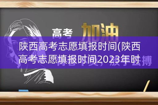 陕西高考志愿填报时间(陕西高考志愿填报时间2023年时间表)