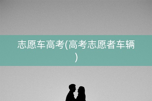 志愿车高考(高考志愿者车辆)