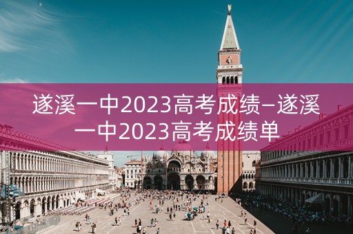 遂溪一中2023高考成绩—遂溪一中2023高考成绩单