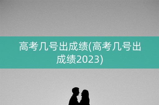 高考几号出成绩(高考几号出成绩2023)