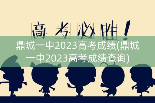鼎城一中2023高考成绩(鼎城一中2023高考成绩查询)