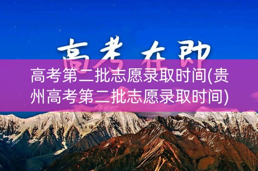 高考第二批志愿录取时间(贵州高考第二批志愿录取时间)