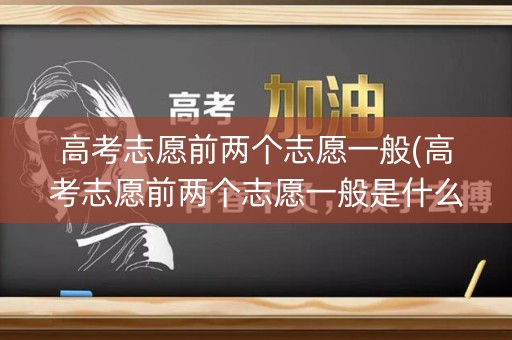 高考志愿前两个志愿一般(高考志愿前两个志愿一般是什么)
