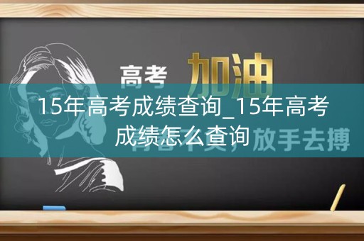 15年高考成绩查询_15年高考成绩怎么查询