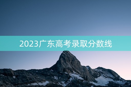 2023广东高考录取分数线 2023广东高考录取分数线